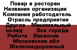 Повар в ресторан › Название организации ­ Компания-работодатель › Отрасль предприятия ­ Другое › Минимальный оклад ­ 1 - Все города Работа » Вакансии   . Московская обл.,Железнодорожный г.